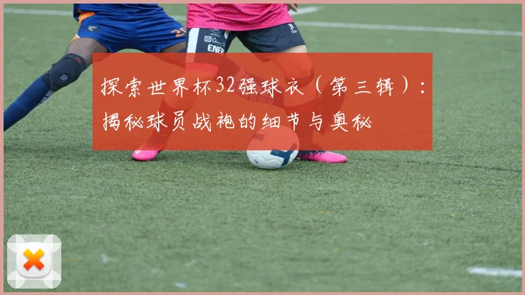 探索世界杯32强球衣（第三辑）：揭秘球员战袍的细节与奥秘