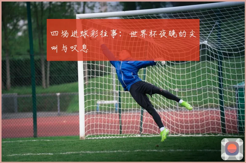 四场进球彩往事：世界杯夜晚的尖叫与叹息