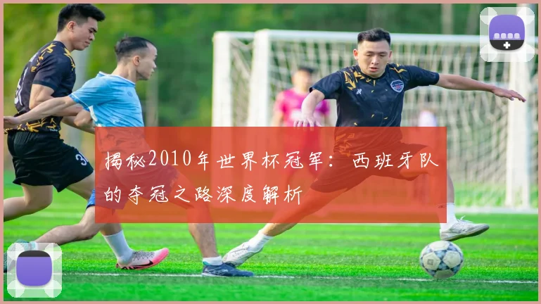 揭秘2010年世界杯冠军：西班牙队的夺冠之路深度解析