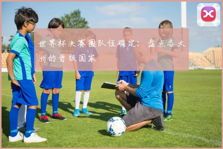 世界杯决赛圈队伍确定：盘点各大洲的晋级国家
