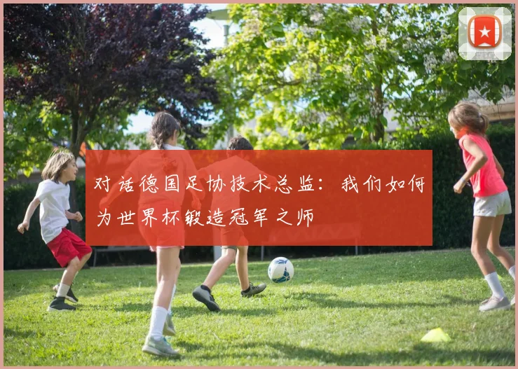对话德国足协技术总监：我们如何为世界杯锻造冠军之师