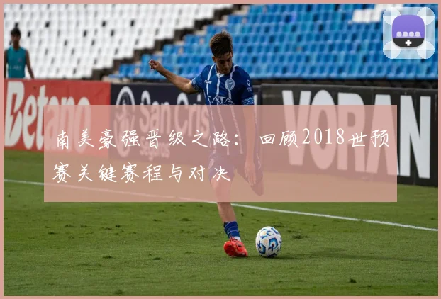 南美豪强晋级之路：回顾2018世预赛关键赛程与对决
