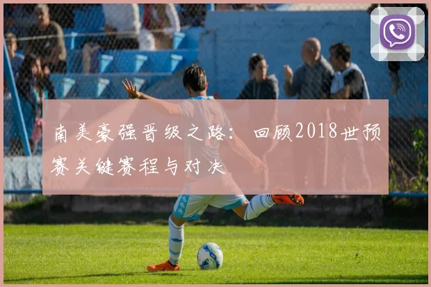 南美豪强晋级之路:回顾2018世预赛关键赛程与对决