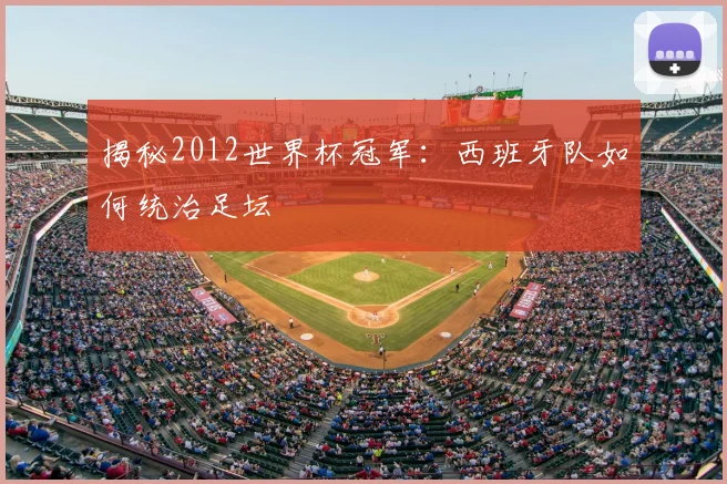 揭秘2012世界杯冠军：西班牙队如何统治足坛