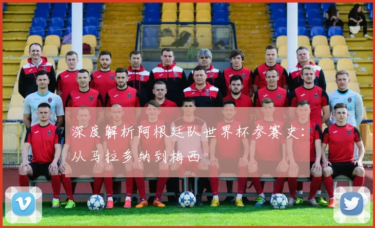 深度解析阿根廷队世界杯参赛史：从马拉多纳到梅西