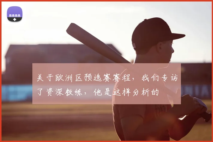 关于欧洲区预选赛赛程,我们专访了资深教练,他是这样分析的