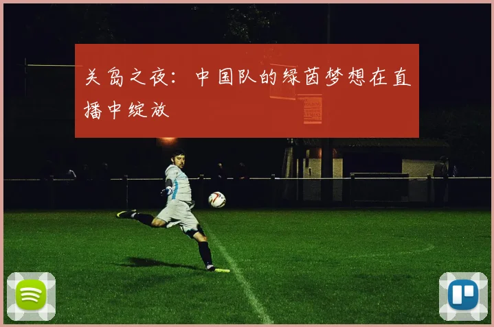 关岛之夜：中国队的绿茵梦想在直播中绽放