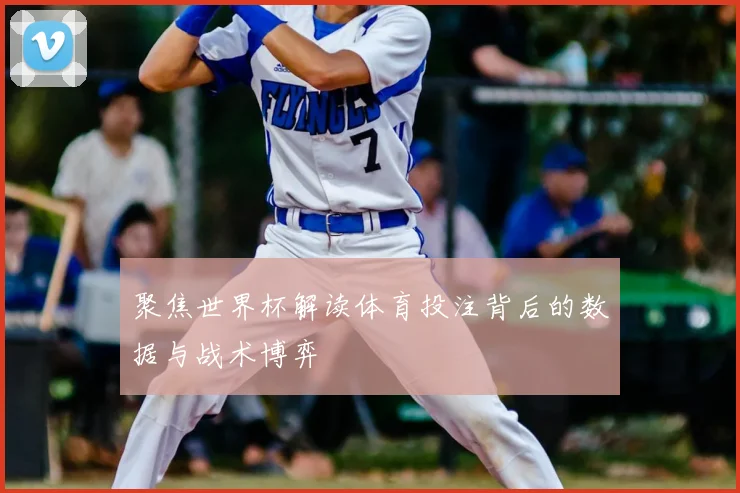 聚焦世界杯解读体育投注背后的数据与战术博弈