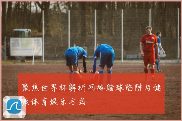 聚焦世界杯解析网络赌球陷阱与健康体育娱乐方式