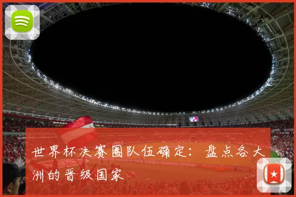世界杯决赛圈队伍确定：盘点各大洲的晋级国家