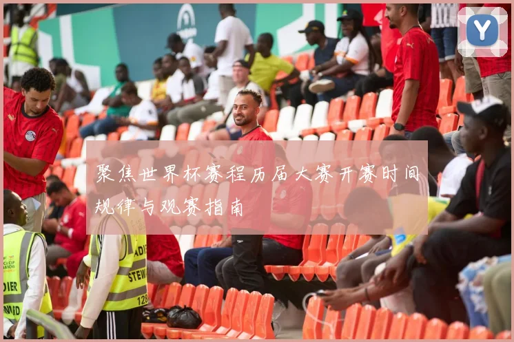 聚焦世界杯赛程历届大赛开赛时间规律与观赛指南