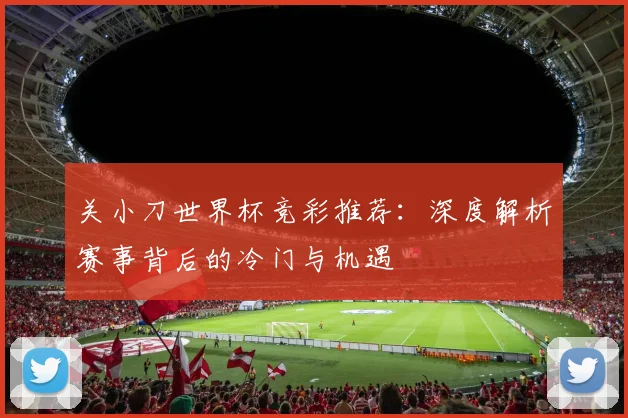 关小刀世界杯竞彩推荐：深度解析赛事背后的冷门与机遇