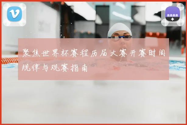 聚焦世界杯赛程历届大赛开赛时间规律与观赛指南