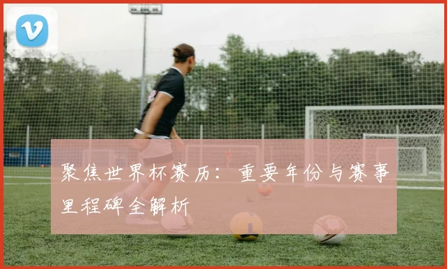 聚焦世界杯赛历：重要年份与赛事里程碑全解析