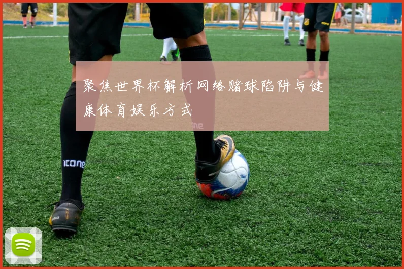 聚焦世界杯解析网络赌球陷阱与健康体育娱乐方式