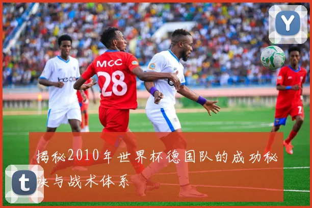 揭秘2010年世界杯德国队的成功秘诀与战术体系