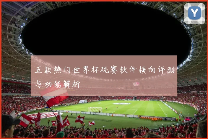 五款热门世界杯观赛软件横向评测与功能解析