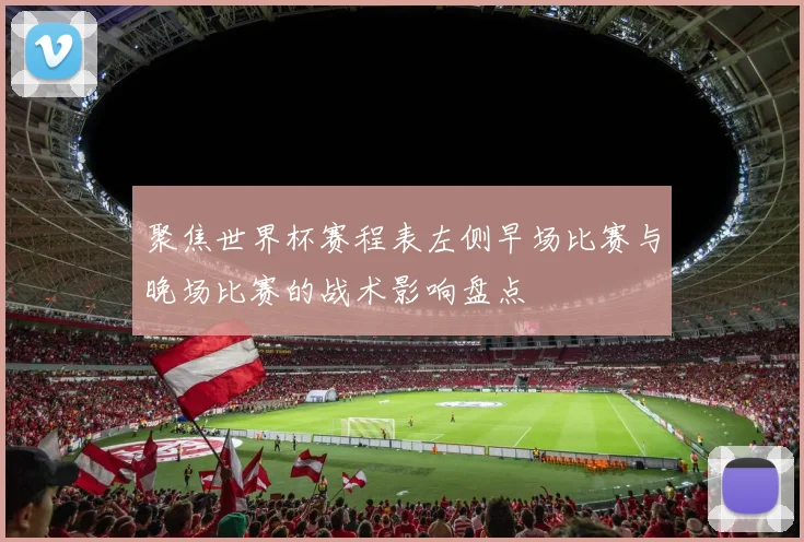 聚焦世界杯赛程表左侧早场比赛与晚场比赛的战术影响盘点