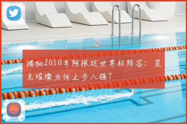 揭秘2010年阿根廷世界杯阵容：星光璀璨为何止步八强？