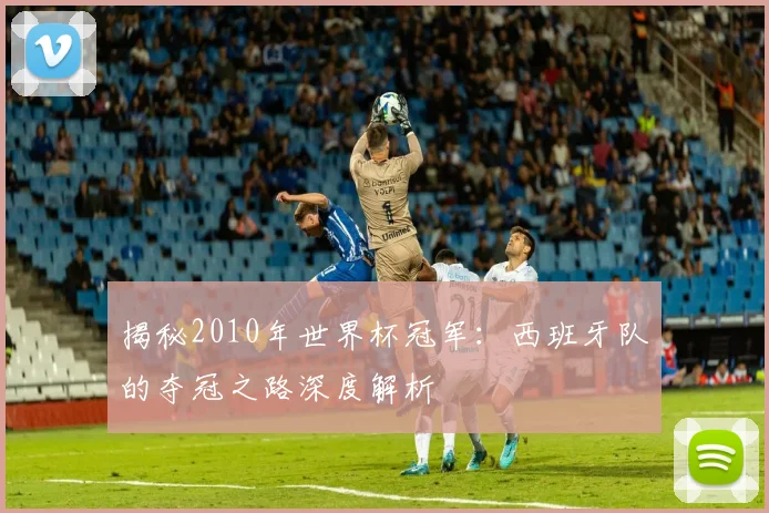 揭秘2010年世界杯冠军：西班牙队的夺冠之路深度解析