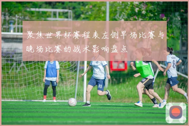 聚焦世界杯赛程表左侧早场比赛与晚场比赛的战术影响盘点
