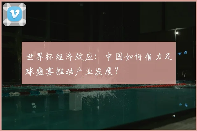 世界杯经济效应：中国如何借力足球盛宴推动产业发展？
