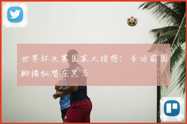 世界杯决赛国家大猜想：专访前国脚揭秘潜在黑马