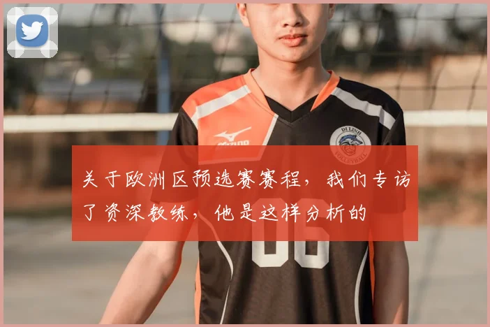 关于欧洲区预选赛赛程，我们专访了资深教练，他是这样分析的