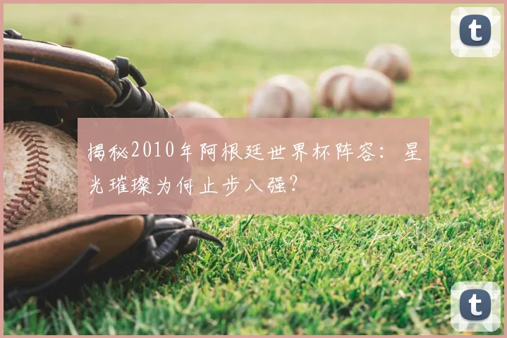 揭秘2010年阿根廷世界杯阵容：星光璀璨为何止步八强？