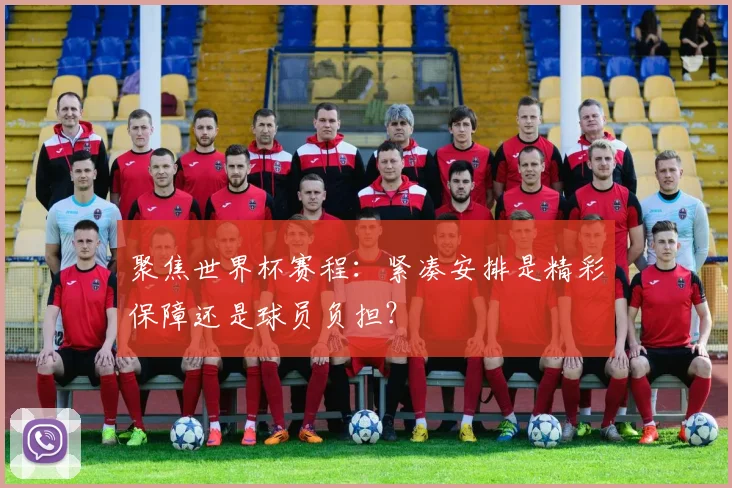 聚焦世界杯赛程：紧凑安排是精彩保障还是球员负担？